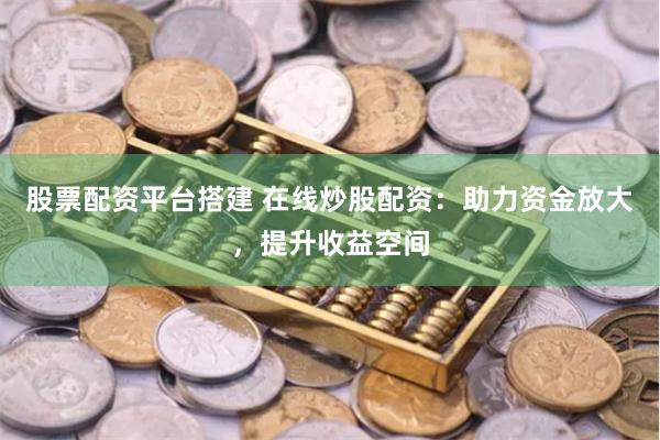 股票配资平台搭建 在线炒股配资：助力资金放大，提升收益空间