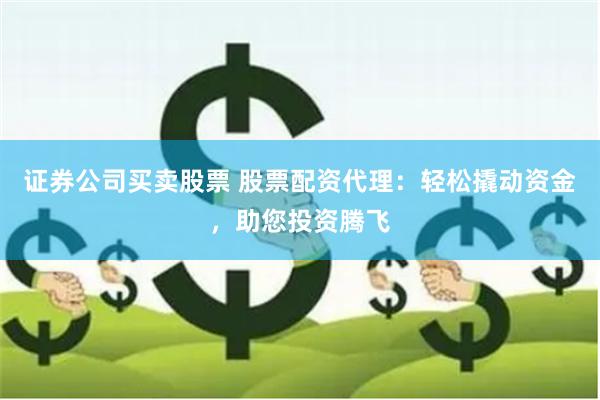 证券公司买卖股票 股票配资代理：轻松撬动资金，助您投资腾飞