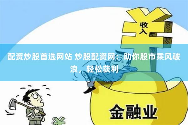 配资炒股首选网站 炒股配资网：助你股市乘风破浪，轻松获利