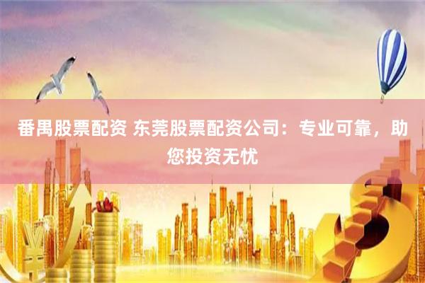 番禺股票配资 东莞股票配资公司：专业可靠，助您投资无忧