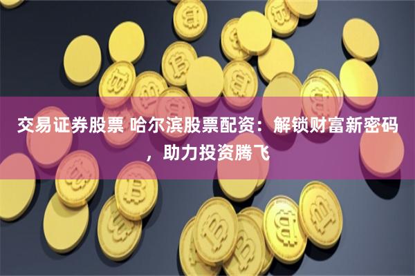 交易证券股票 哈尔滨股票配资：解锁财富新密码，助力投资腾飞