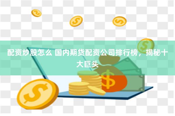 配资炒股怎么 国内期货配资公司排行榜，揭秘十大巨头