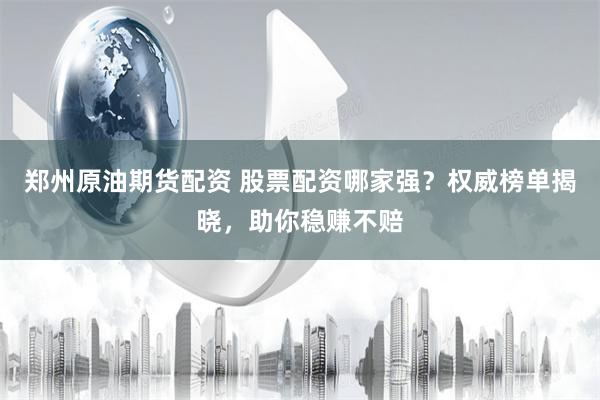 郑州原油期货配资 股票配资哪家强？权威榜单揭晓，助你稳赚不赔