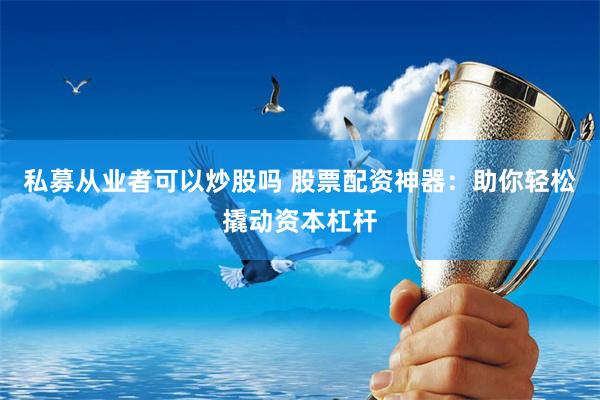私募从业者可以炒股吗 股票配资神器：助你轻松撬动资本杠杆