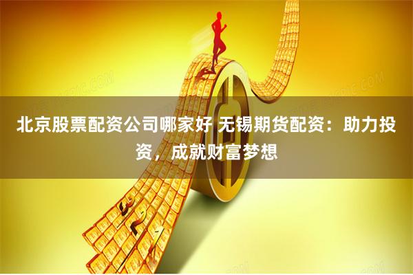 北京股票配资公司哪家好 无锡期货配资：助力投资，成就财富梦想