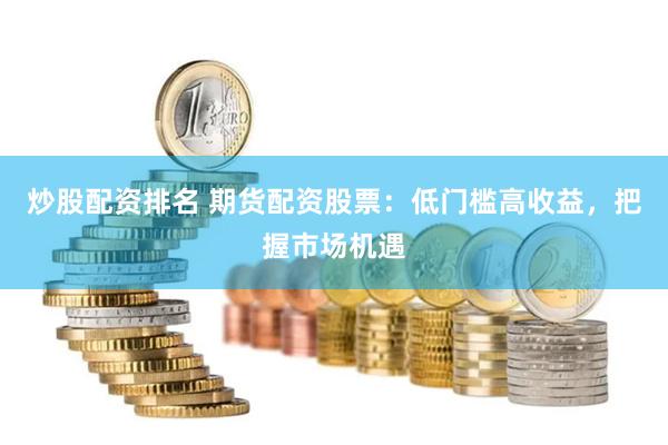 炒股配资排名 期货配资股票：低门槛高收益，把握市场机遇