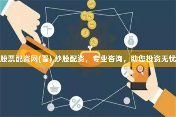 股票配资网(晋) 炒股配资，专业咨询，助您投资无忧