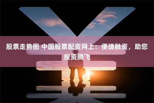 股票走势图 中国股票配资网上：便捷融资，助您投资腾飞