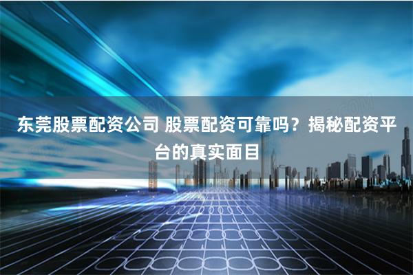 东莞股票配资公司 股票配资可靠吗？揭秘配资平台的真实面目