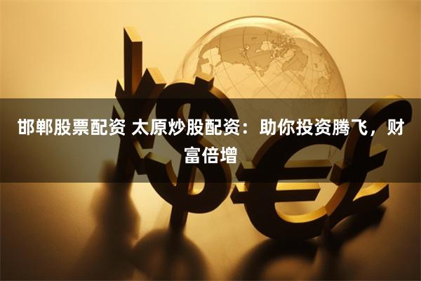 邯郸股票配资 太原炒股配资：助你投资腾飞，财富倍增