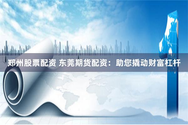 郑州股票配资 东莞期货配资：助您撬动财富杠杆