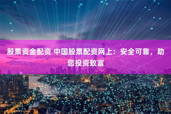 股票资金配资 中国股票配资网上：安全可靠，助您投资致富
