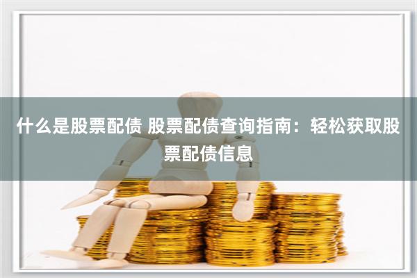 什么是股票配债 股票配债查询指南：轻松获取股票配债信息
