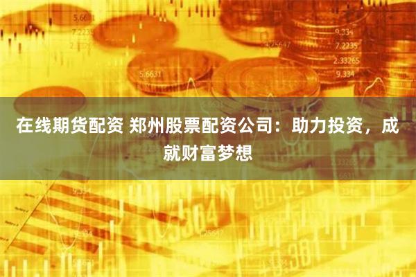 在线期货配资 郑州股票配资公司：助力投资，成就财富梦想