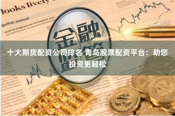 十大期货配资公司排名 青岛股票配资平台：助您投资更轻松