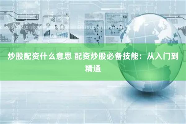 炒股配资什么意思 配资炒股必备技能：从入门到精通