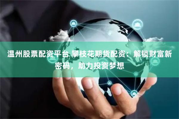 温州股票配资平台 攀枝花期货配资：解锁财富新密码，助力投资梦想