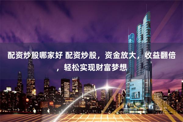 配资炒股哪家好 配资炒股，资金放大，收益翻倍，轻松实现财富梦想