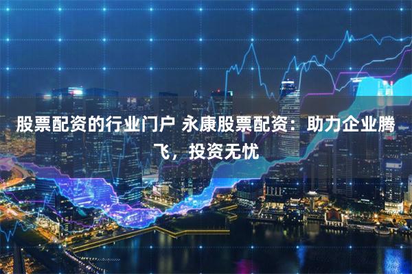 股票配资的行业门户 永康股票配资：助力企业腾飞，投资无忧
