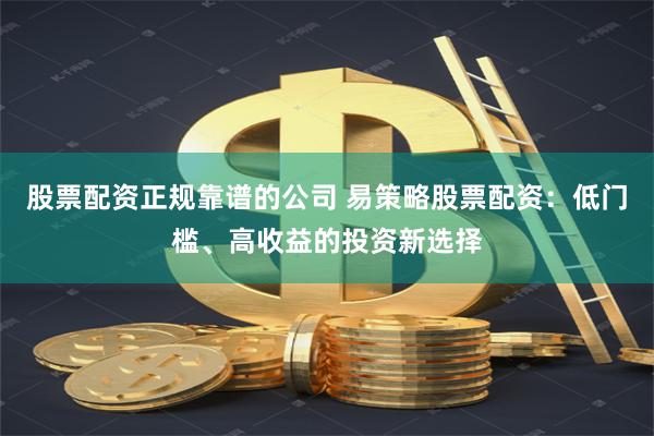 股票配资正规靠谱的公司 易策略股票配资：低门槛、高收益的投资新选择