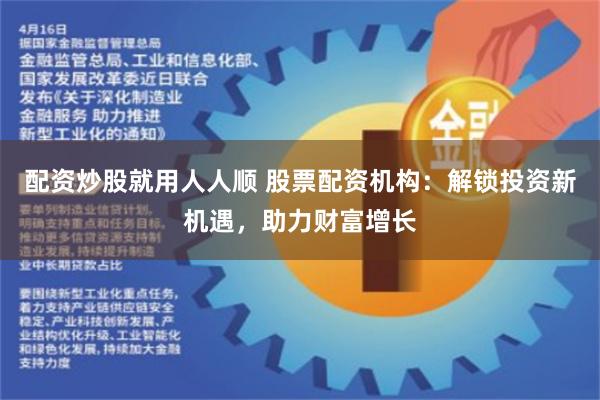 配资炒股就用人人顺 股票配资机构：解锁投资新机遇，助力财富增长