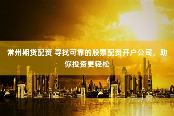 常州期货配资 寻找可靠的股票配资开户公司，助你投资更轻松