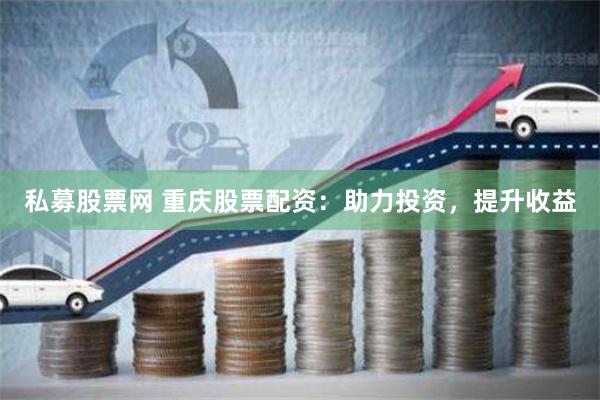 私募股票网 重庆股票配资：助力投资，提升收益