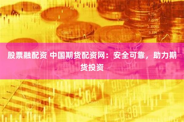 股票融配资 中国期货配资网：安全可靠，助力期货投资