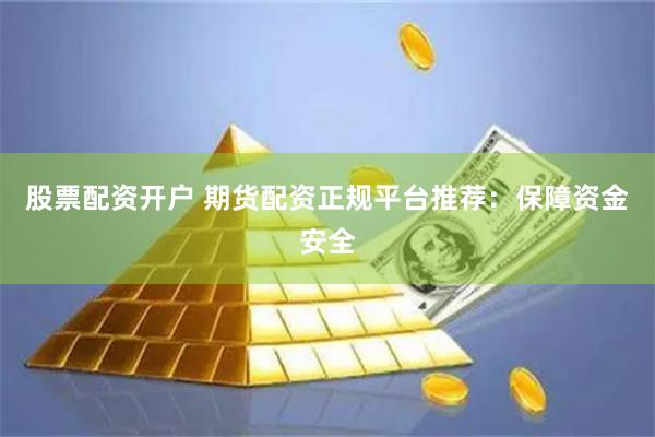 股票配资开户 期货配资正规平台推荐：保障资金安全