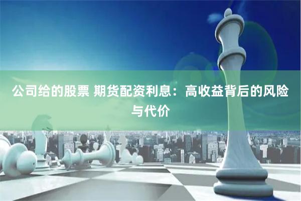公司给的股票 期货配资利息：高收益背后的风险与代价