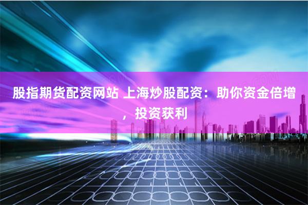 股指期货配资网站 上海炒股配资：助你资金倍增，投资获利
