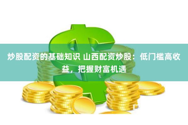 炒股配资的基础知识 山西配资炒股：低门槛高收益，把握财富机遇