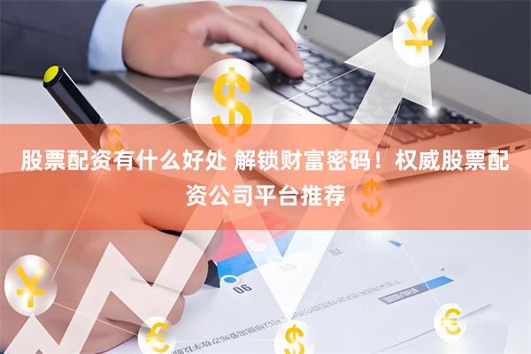 股票配资有什么好处 解锁财富密码！权威股票配资公司平台推荐