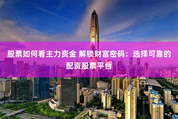 股票如何看主力资金 解锁财富密码：选择可靠的配资股票平台