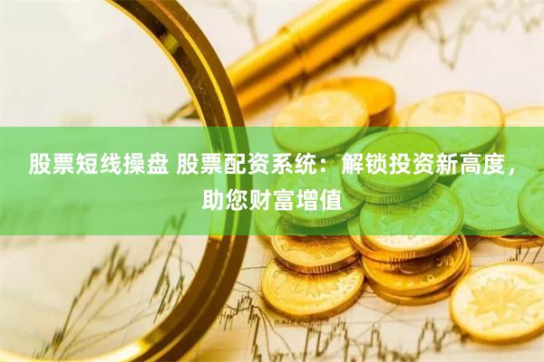 股票短线操盘 股票配资系统：解锁投资新高度，助您财富增值