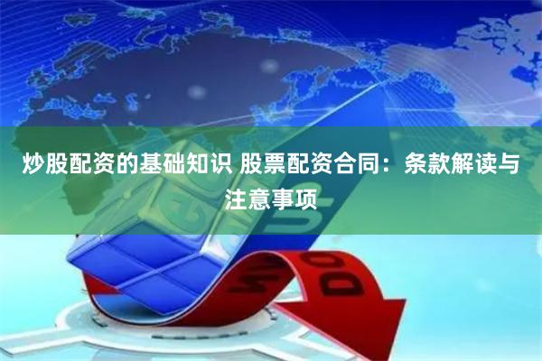 炒股配资的基础知识 股票配资合同：条款解读与注意事项