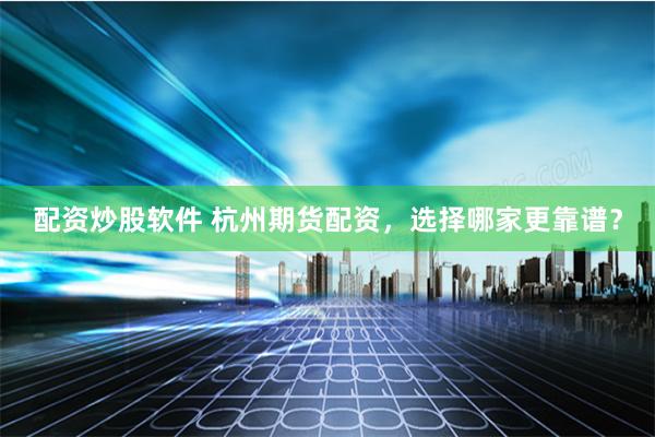 配资炒股软件 杭州期货配资，选择哪家更靠谱？