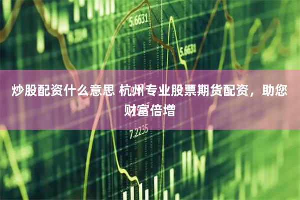 炒股配资什么意思 杭州专业股票期货配资，助您财富倍增