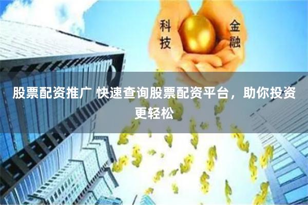 股票配资推广 快速查询股票配资平台，助你投资更轻松