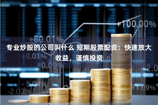专业炒股的公司叫什么 短期股票配资：快速放大收益，谨慎投资