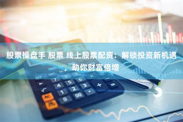 股票操盘手 股票 线上股票配资：解锁投资新机遇，助你财富倍增