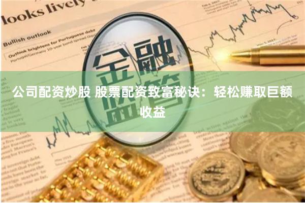 公司配资炒股 股票配资致富秘诀：轻松赚取巨额收益