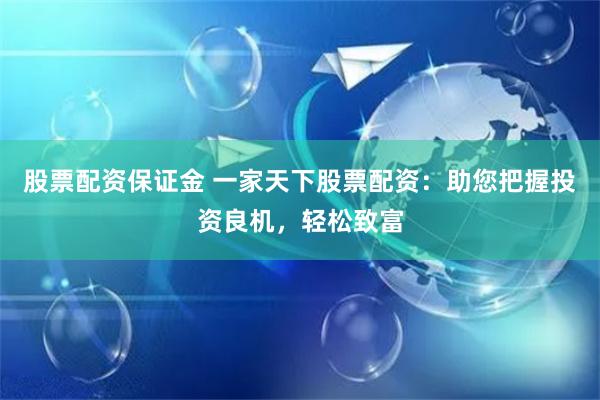 股票配资保证金 一家天下股票配资：助您把握投资良机，轻松致富