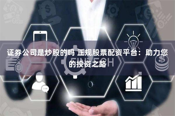 证券公司是炒股的吗 正规股票配资平台：助力您的投资之路
