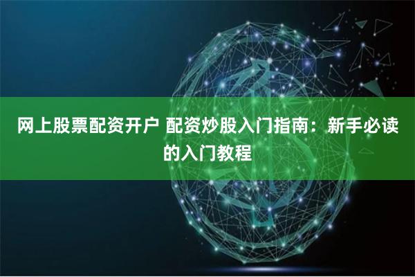 网上股票配资开户 配资炒股入门指南：新手必读的入门教程