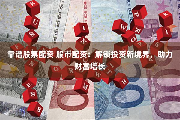 靠谱股票配资 股市配资：解锁投资新境界，助力财富增长