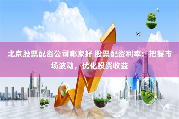 北京股票配资公司哪家好 股票配资利率：把握市场波动，优化投资收益