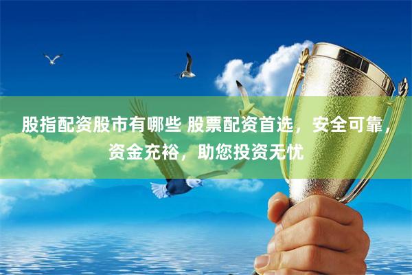 股指配资股市有哪些 股票配资首选，安全可靠，资金充裕，助您投资无忧