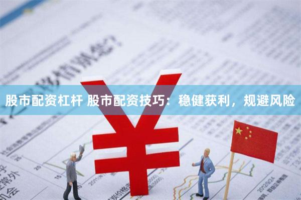 股市配资杠杆 股市配资技巧：稳健获利，规避风险