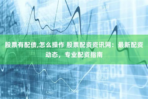 股票有配债,怎么操作 股票配资资讯网：最新配资动态，专业配资指南